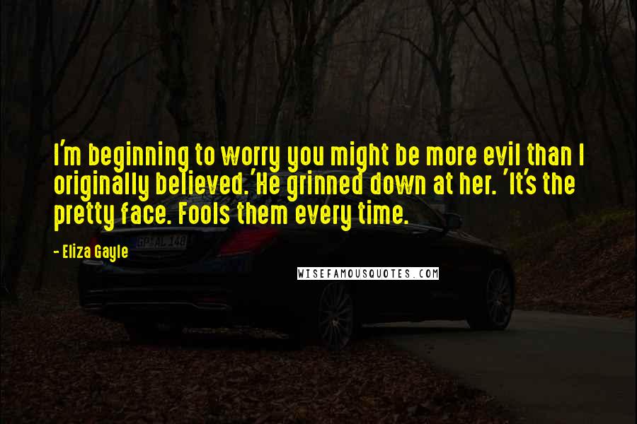 Eliza Gayle Quotes: I'm beginning to worry you might be more evil than I originally believed.'He grinned down at her. 'It's the pretty face. Fools them every time.
