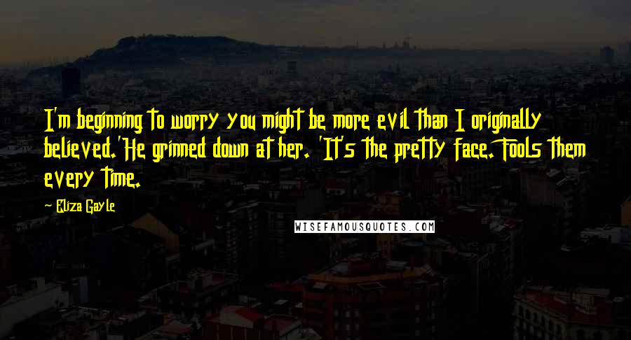 Eliza Gayle Quotes: I'm beginning to worry you might be more evil than I originally believed.'He grinned down at her. 'It's the pretty face. Fools them every time.