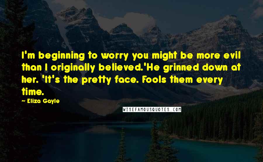 Eliza Gayle Quotes: I'm beginning to worry you might be more evil than I originally believed.'He grinned down at her. 'It's the pretty face. Fools them every time.