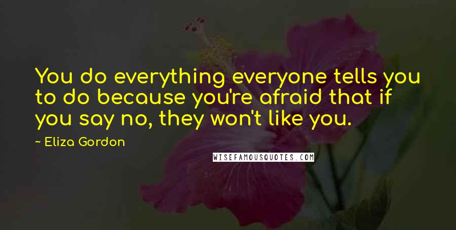 Eliza Gordon Quotes: You do everything everyone tells you to do because you're afraid that if you say no, they won't like you.