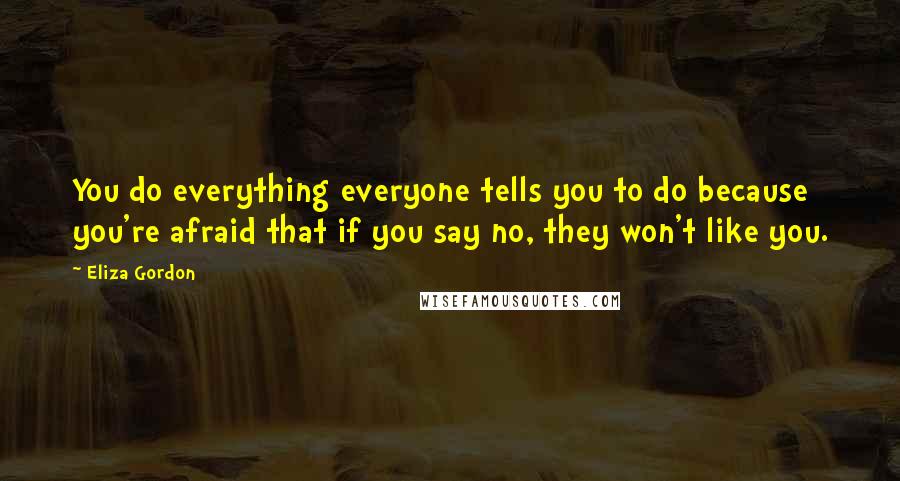 Eliza Gordon Quotes: You do everything everyone tells you to do because you're afraid that if you say no, they won't like you.