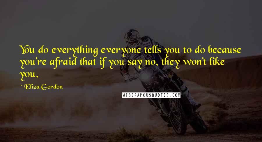 Eliza Gordon Quotes: You do everything everyone tells you to do because you're afraid that if you say no, they won't like you.