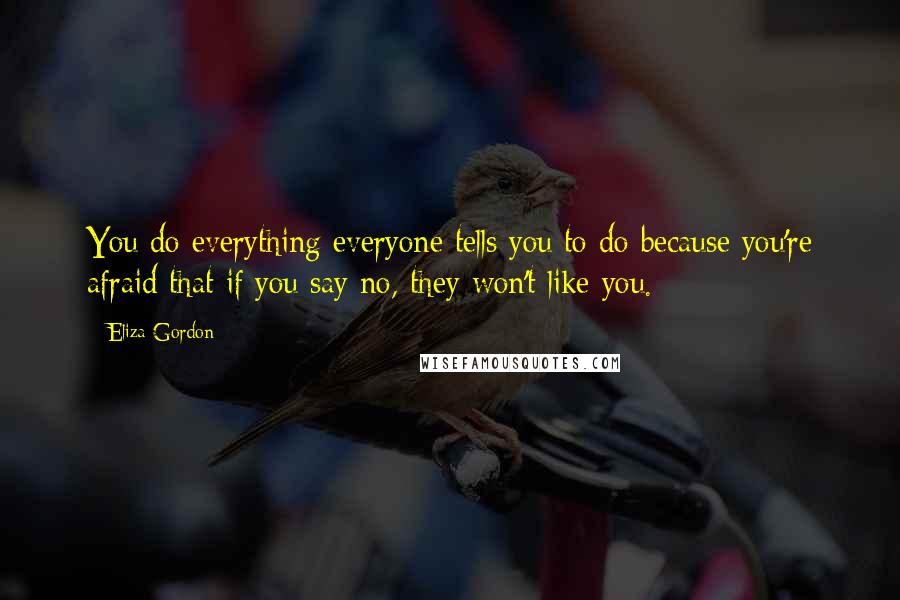 Eliza Gordon Quotes: You do everything everyone tells you to do because you're afraid that if you say no, they won't like you.