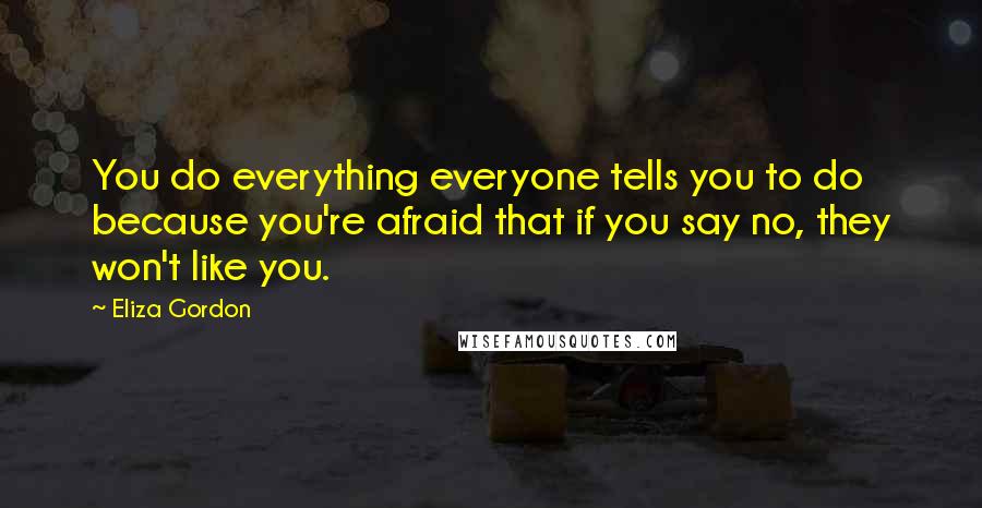 Eliza Gordon Quotes: You do everything everyone tells you to do because you're afraid that if you say no, they won't like you.