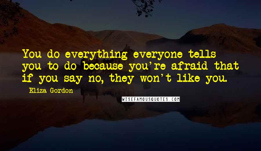 Eliza Gordon Quotes: You do everything everyone tells you to do because you're afraid that if you say no, they won't like you.