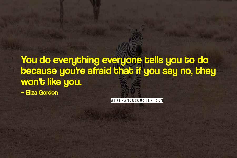 Eliza Gordon Quotes: You do everything everyone tells you to do because you're afraid that if you say no, they won't like you.