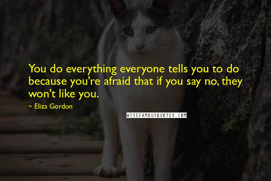 Eliza Gordon Quotes: You do everything everyone tells you to do because you're afraid that if you say no, they won't like you.