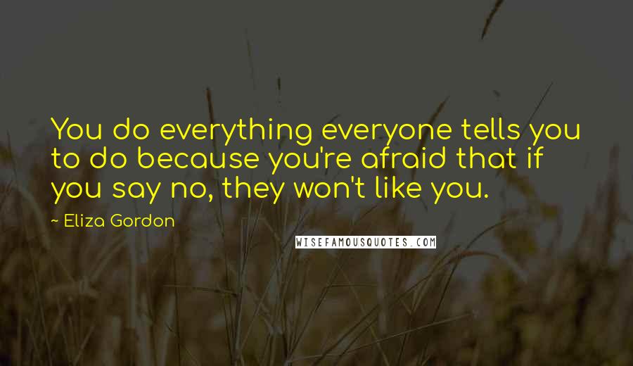 Eliza Gordon Quotes: You do everything everyone tells you to do because you're afraid that if you say no, they won't like you.