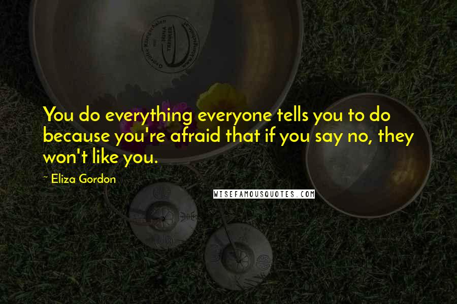 Eliza Gordon Quotes: You do everything everyone tells you to do because you're afraid that if you say no, they won't like you.