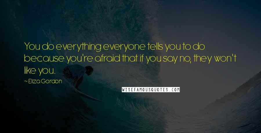 Eliza Gordon Quotes: You do everything everyone tells you to do because you're afraid that if you say no, they won't like you.