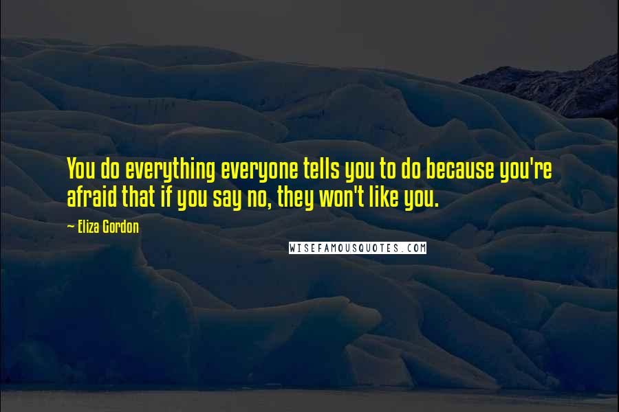 Eliza Gordon Quotes: You do everything everyone tells you to do because you're afraid that if you say no, they won't like you.