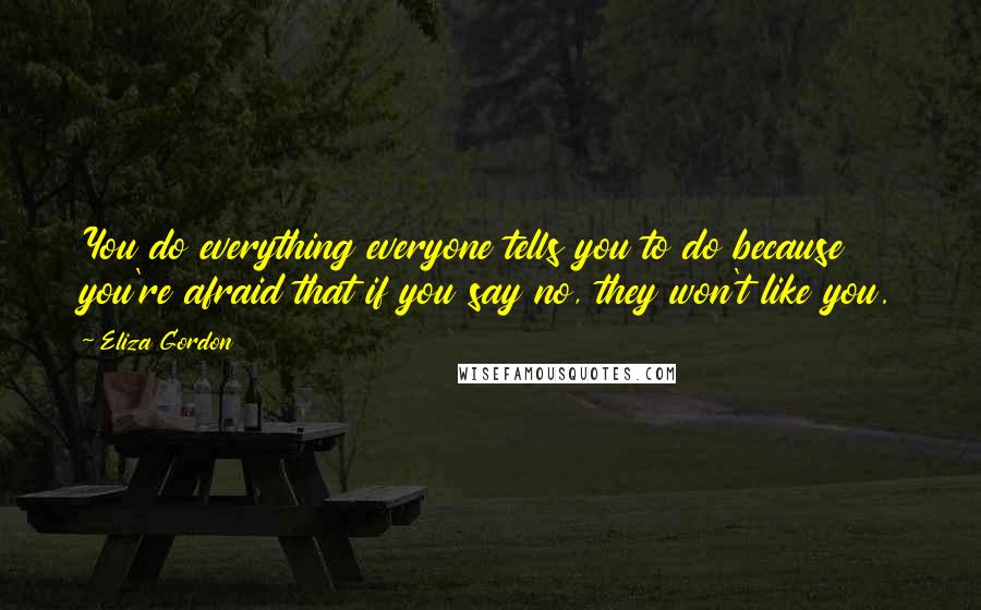 Eliza Gordon Quotes: You do everything everyone tells you to do because you're afraid that if you say no, they won't like you.