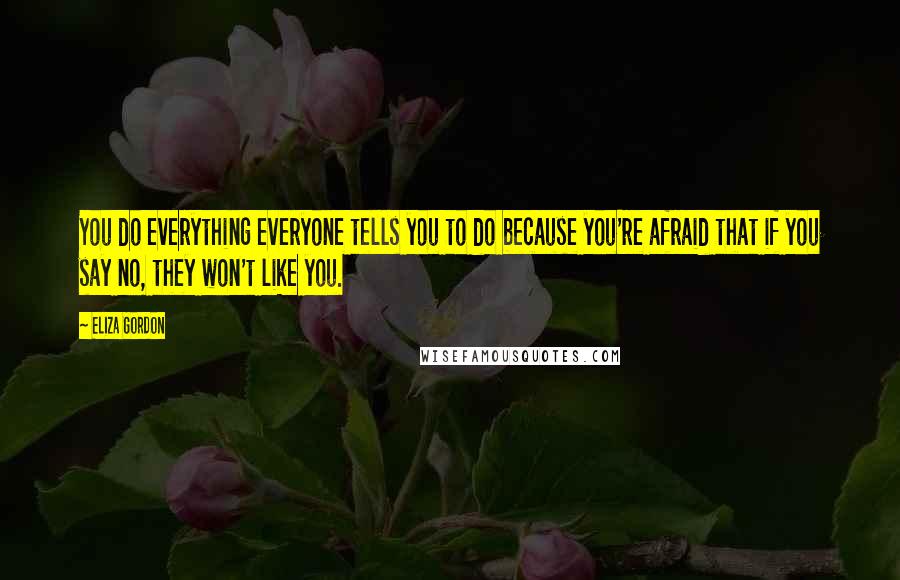 Eliza Gordon Quotes: You do everything everyone tells you to do because you're afraid that if you say no, they won't like you.