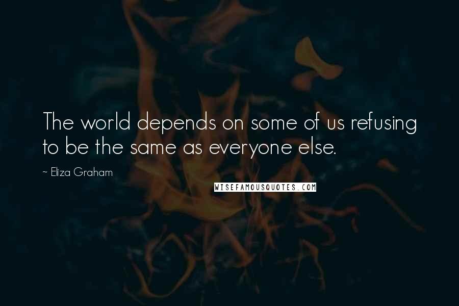 Eliza Graham Quotes: The world depends on some of us refusing to be the same as everyone else.