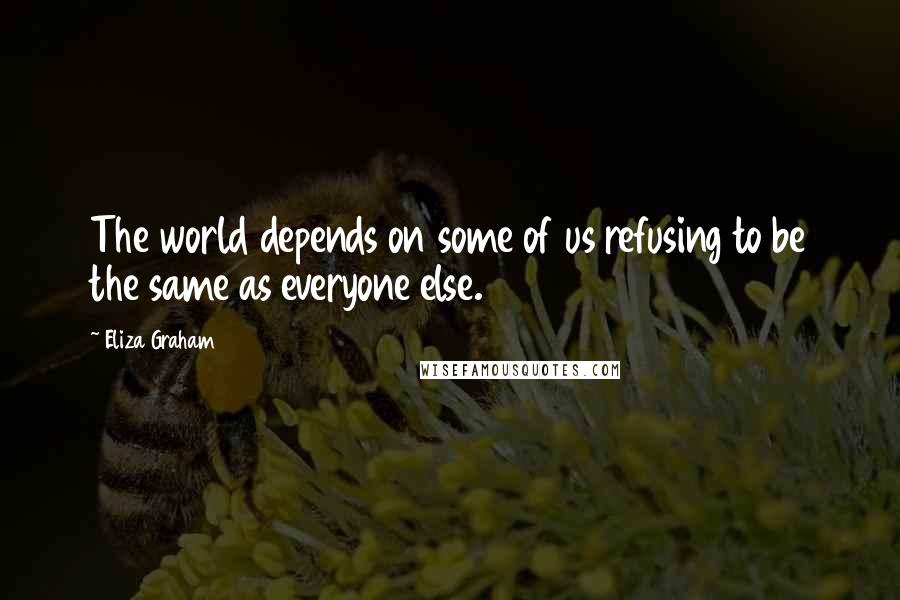 Eliza Graham Quotes: The world depends on some of us refusing to be the same as everyone else.