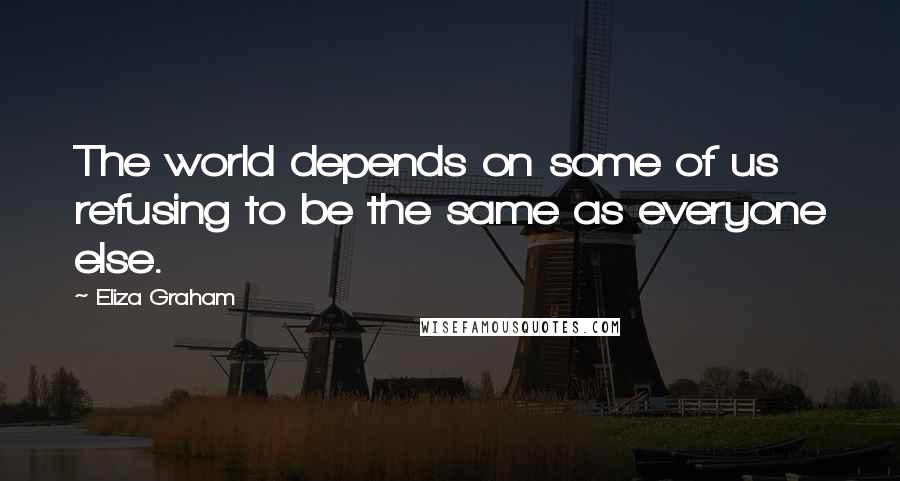 Eliza Graham Quotes: The world depends on some of us refusing to be the same as everyone else.