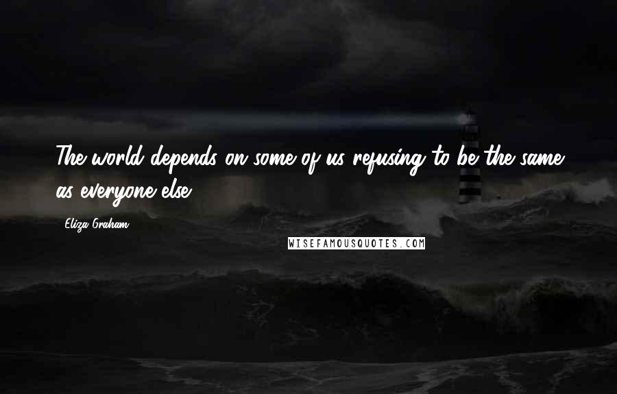 Eliza Graham Quotes: The world depends on some of us refusing to be the same as everyone else.