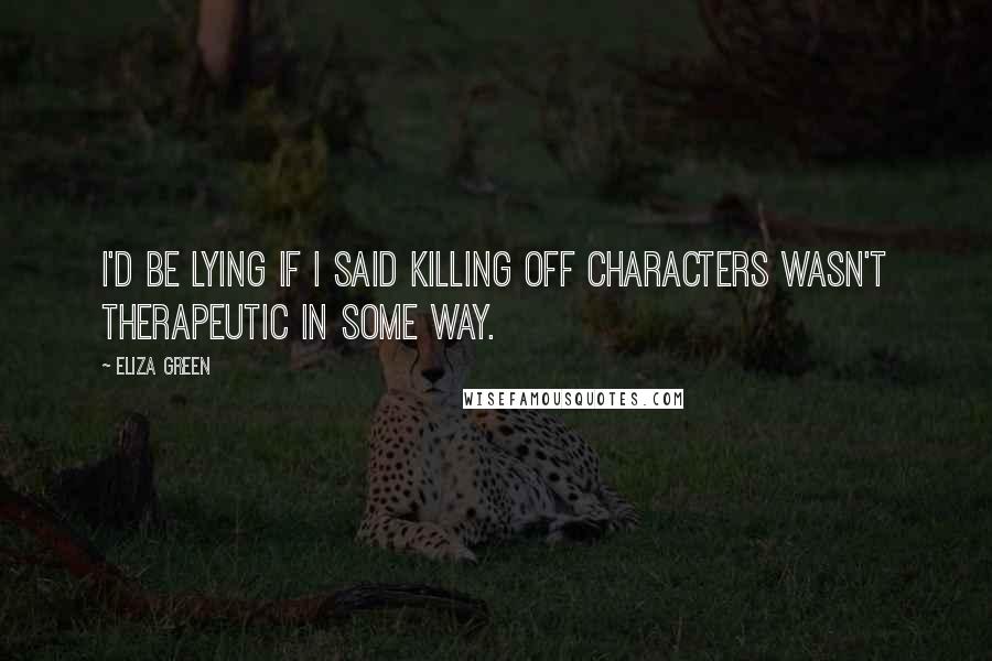 Eliza Green Quotes: I'd be lying if I said killing off characters wasn't therapeutic in some way.