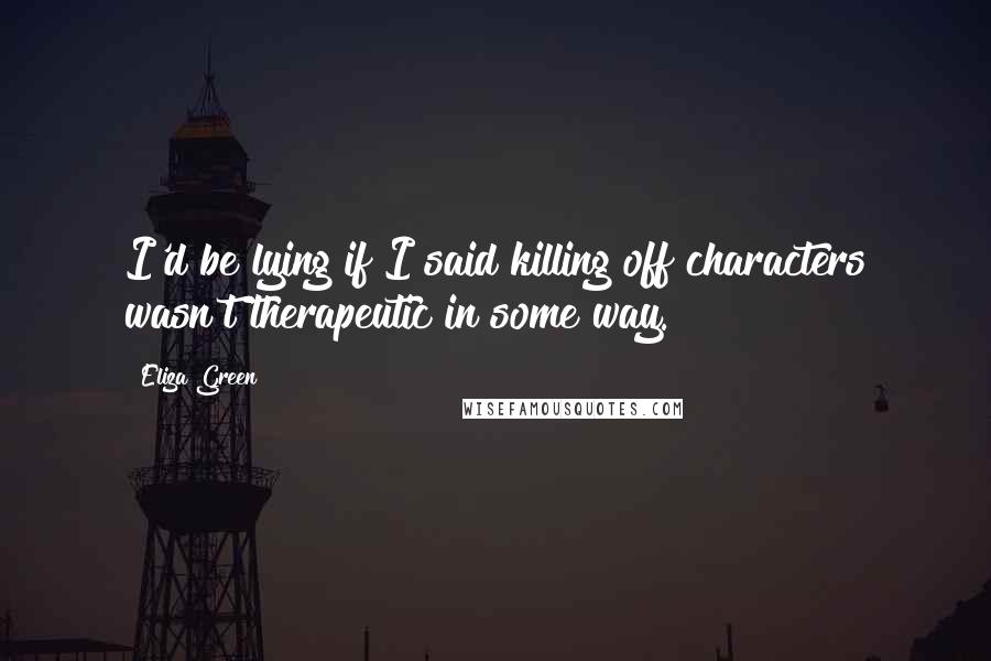 Eliza Green Quotes: I'd be lying if I said killing off characters wasn't therapeutic in some way.