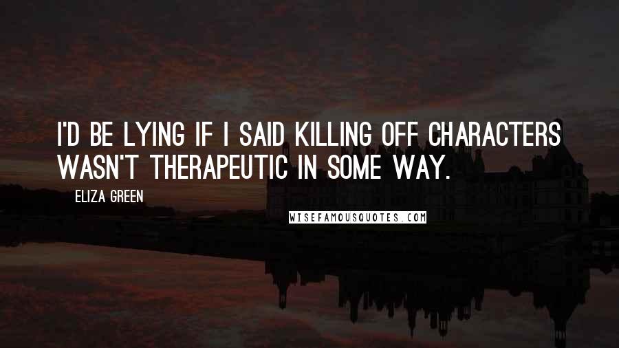 Eliza Green Quotes: I'd be lying if I said killing off characters wasn't therapeutic in some way.