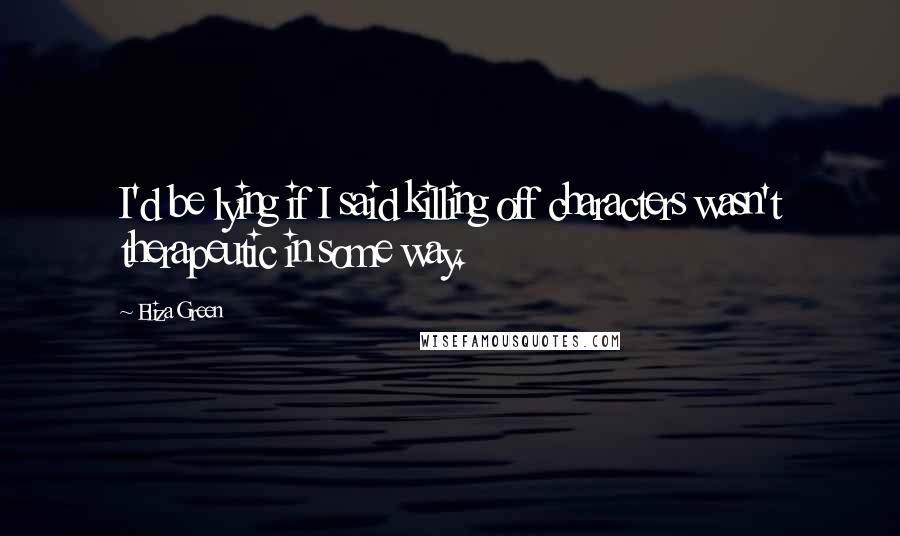 Eliza Green Quotes: I'd be lying if I said killing off characters wasn't therapeutic in some way.