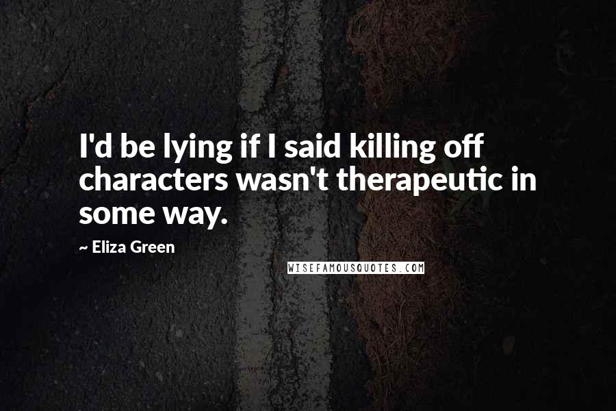 Eliza Green Quotes: I'd be lying if I said killing off characters wasn't therapeutic in some way.