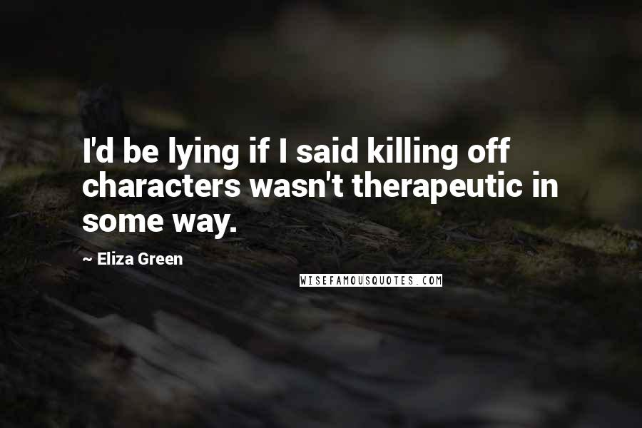 Eliza Green Quotes: I'd be lying if I said killing off characters wasn't therapeutic in some way.