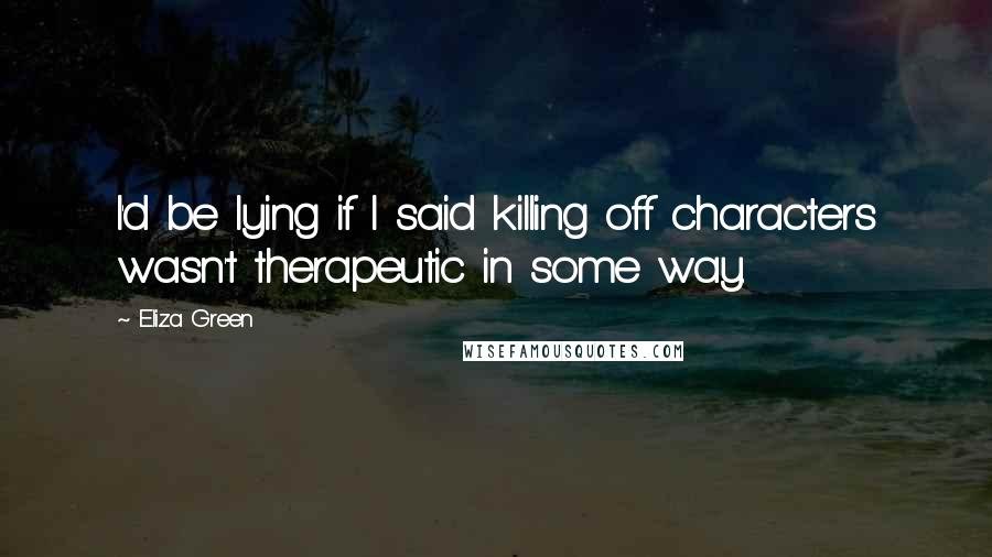 Eliza Green Quotes: I'd be lying if I said killing off characters wasn't therapeutic in some way.