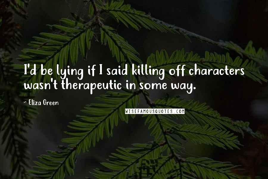 Eliza Green Quotes: I'd be lying if I said killing off characters wasn't therapeutic in some way.