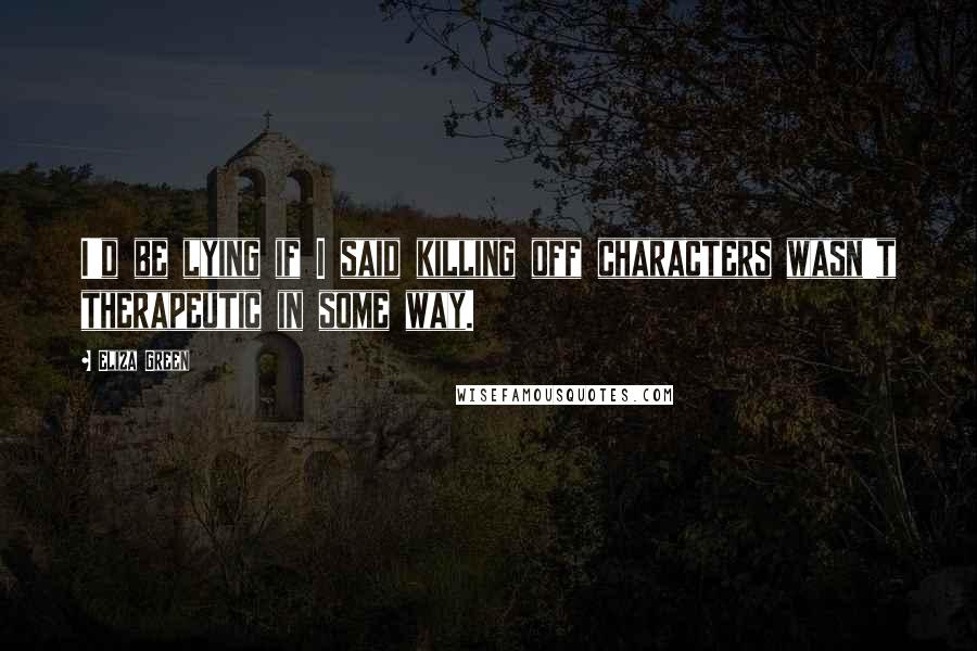 Eliza Green Quotes: I'd be lying if I said killing off characters wasn't therapeutic in some way.