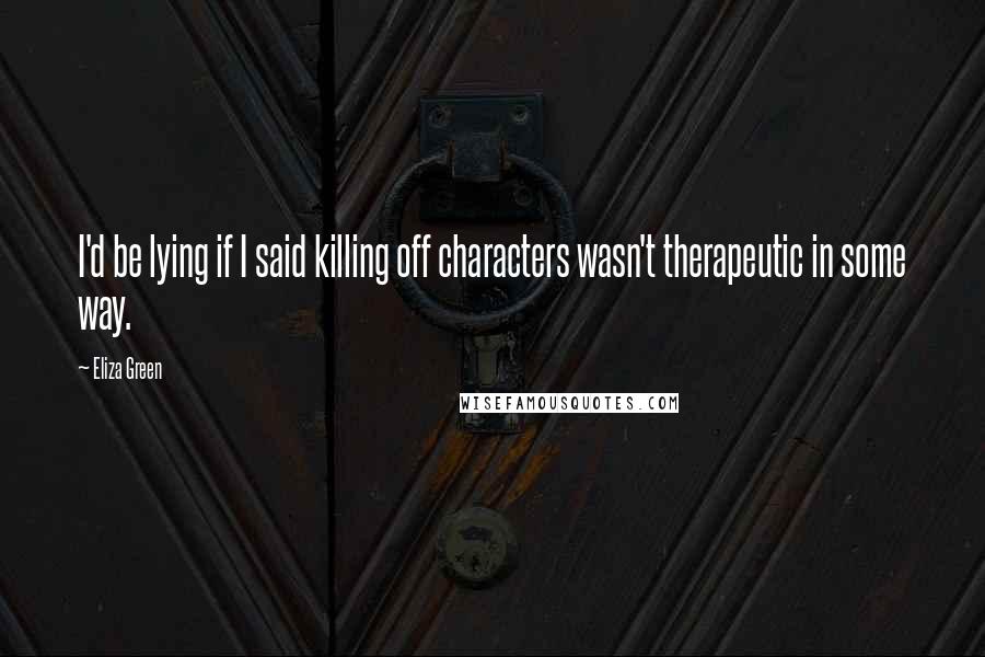 Eliza Green Quotes: I'd be lying if I said killing off characters wasn't therapeutic in some way.