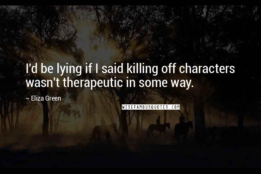 Eliza Green Quotes: I'd be lying if I said killing off characters wasn't therapeutic in some way.