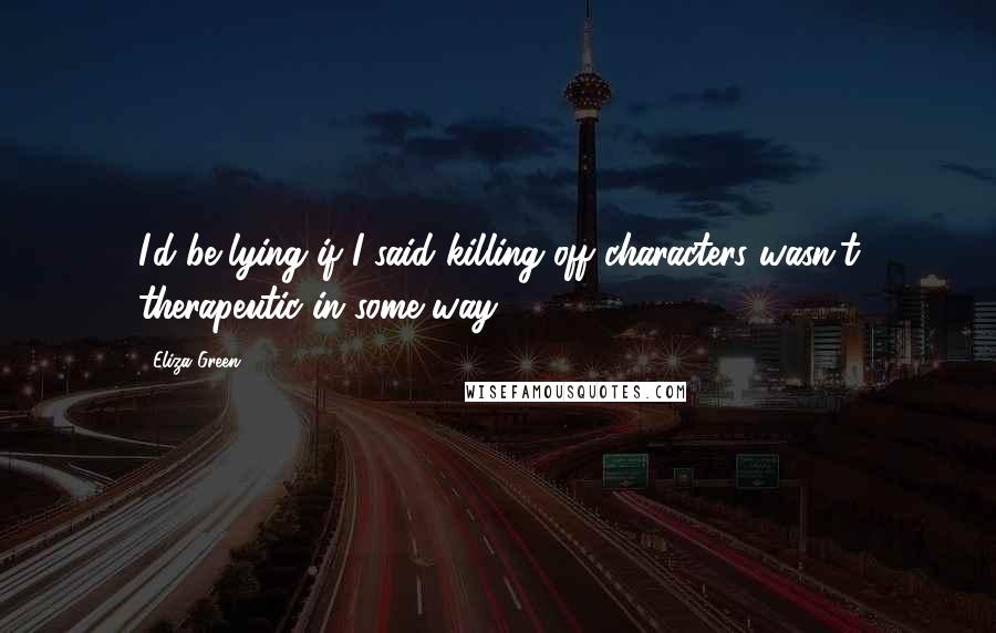 Eliza Green Quotes: I'd be lying if I said killing off characters wasn't therapeutic in some way.