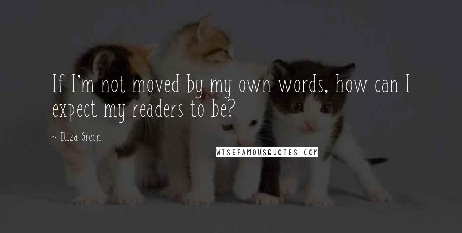 Eliza Green Quotes: If I'm not moved by my own words, how can I expect my readers to be?