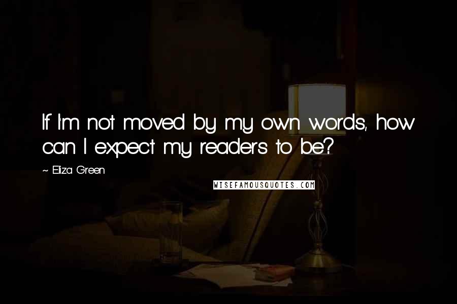 Eliza Green Quotes: If I'm not moved by my own words, how can I expect my readers to be?