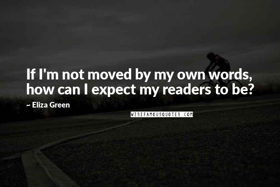 Eliza Green Quotes: If I'm not moved by my own words, how can I expect my readers to be?