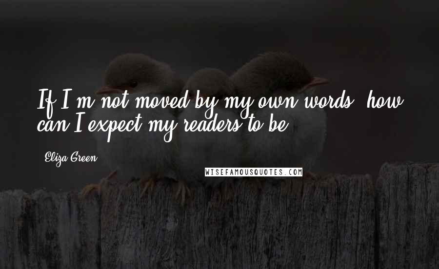 Eliza Green Quotes: If I'm not moved by my own words, how can I expect my readers to be?