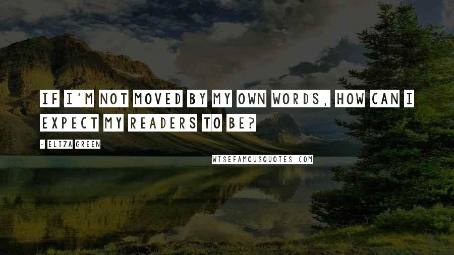 Eliza Green Quotes: If I'm not moved by my own words, how can I expect my readers to be?