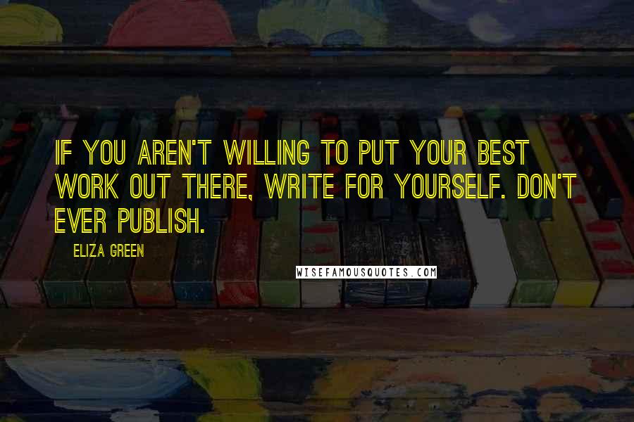 Eliza Green Quotes: If you aren't willing to put your best work out there, write for yourself. Don't ever publish.
