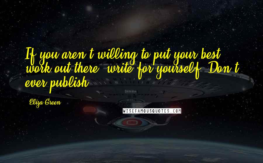 Eliza Green Quotes: If you aren't willing to put your best work out there, write for yourself. Don't ever publish.