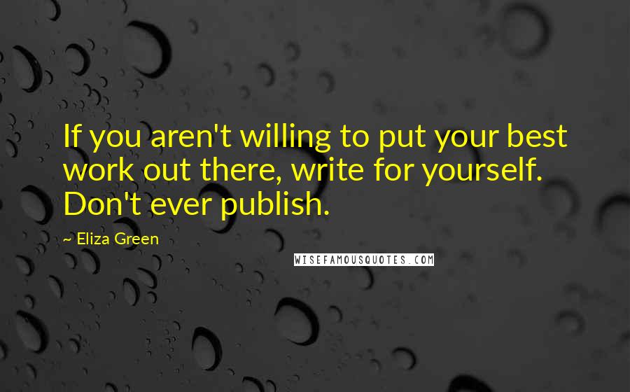 Eliza Green Quotes: If you aren't willing to put your best work out there, write for yourself. Don't ever publish.