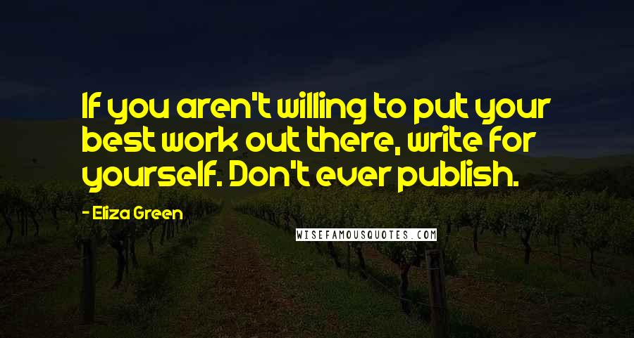 Eliza Green Quotes: If you aren't willing to put your best work out there, write for yourself. Don't ever publish.