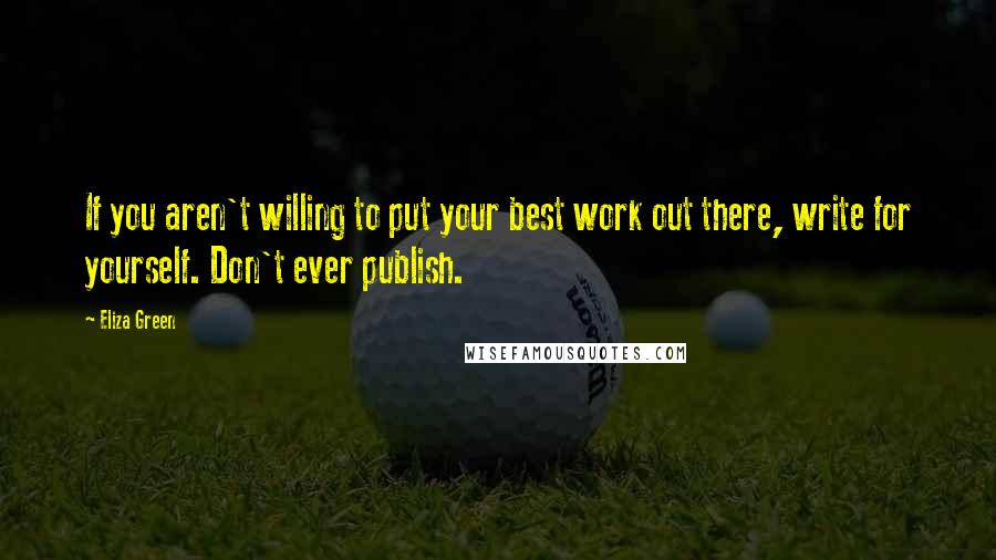 Eliza Green Quotes: If you aren't willing to put your best work out there, write for yourself. Don't ever publish.