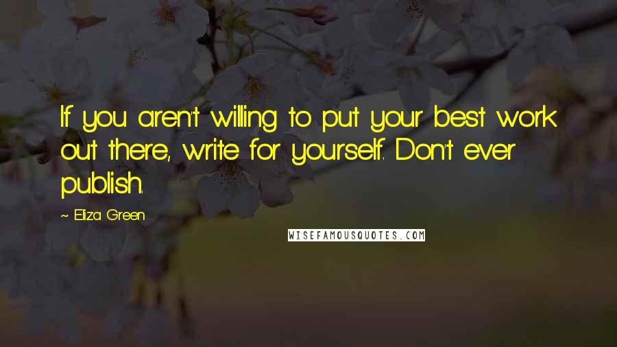 Eliza Green Quotes: If you aren't willing to put your best work out there, write for yourself. Don't ever publish.