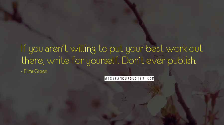 Eliza Green Quotes: If you aren't willing to put your best work out there, write for yourself. Don't ever publish.