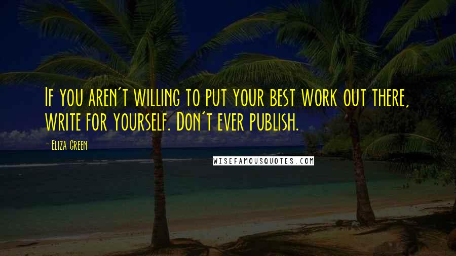 Eliza Green Quotes: If you aren't willing to put your best work out there, write for yourself. Don't ever publish.