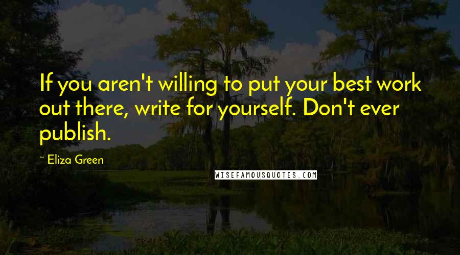 Eliza Green Quotes: If you aren't willing to put your best work out there, write for yourself. Don't ever publish.