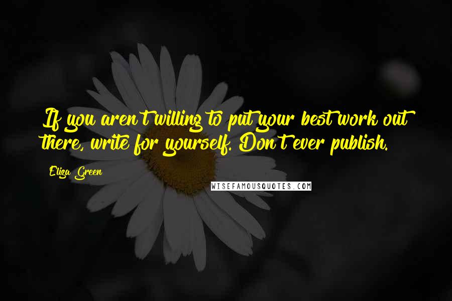 Eliza Green Quotes: If you aren't willing to put your best work out there, write for yourself. Don't ever publish.