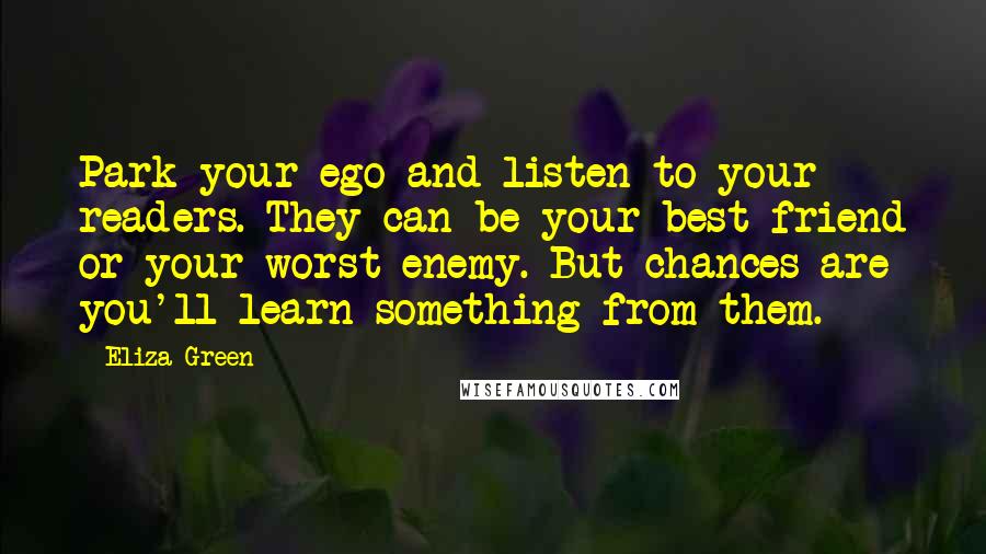 Eliza Green Quotes: Park your ego and listen to your readers. They can be your best friend or your worst enemy. But chances are you'll learn something from them.