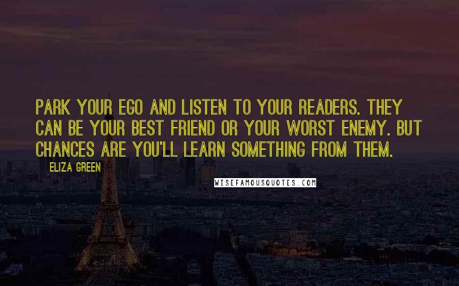 Eliza Green Quotes: Park your ego and listen to your readers. They can be your best friend or your worst enemy. But chances are you'll learn something from them.
